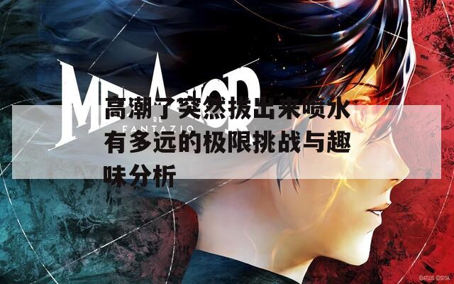 高潮了突然拔出来喷水有多远的极限挑战与趣味分析