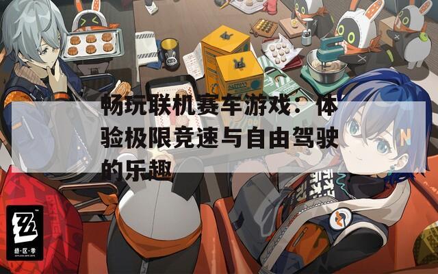 畅玩联机赛车游戏：体验极限竞速与自由驾驶的乐趣