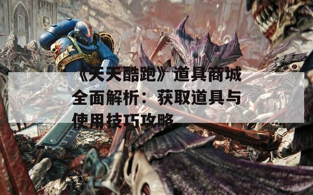 《天天酷跑》道具商城全面解析：获取道具与使用技巧攻略
