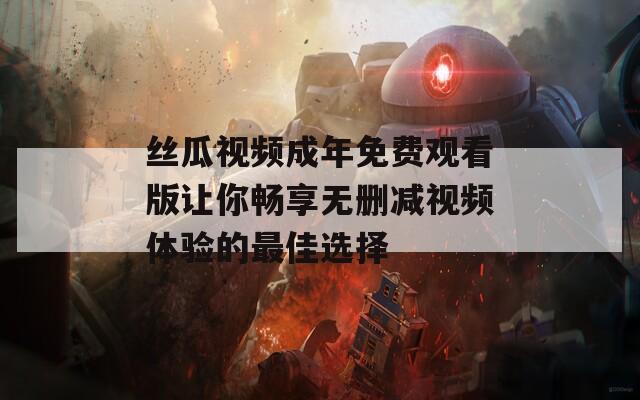 丝瓜视频成年免费观看版让你畅享无删减视频体验的最佳选择