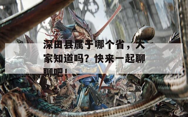 深田县属于哪个省，大家知道吗？快来一起聊聊吧！