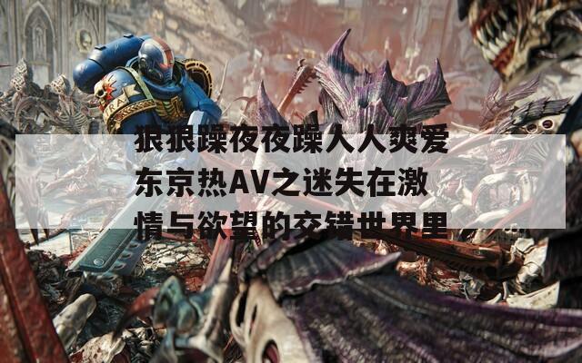 狠狠躁夜夜躁人人爽爱东京热AV之迷失在激情与欲望的交错世界里
