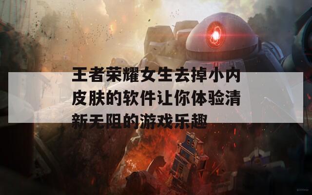 王者荣耀女生去掉小内皮肤的软件让你体验清新无阻的游戏乐趣