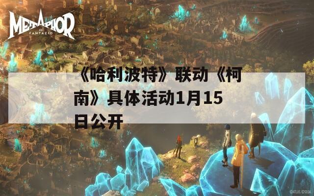 《哈利波特》联动《柯南》具体活动1月15日公开