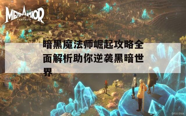 暗黑魔法师崛起攻略全面解析助你逆袭黑暗世界