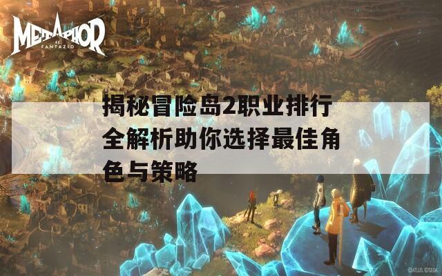 揭秘冒险岛2职业排行全解析助你选择最佳角色与策略