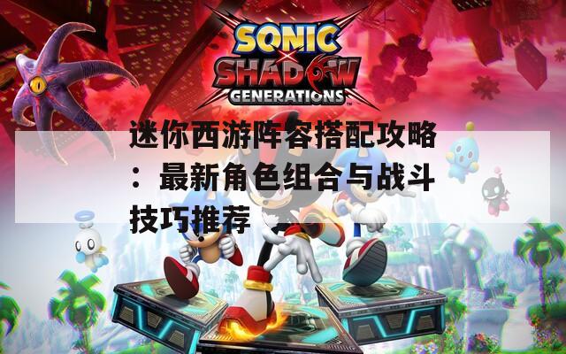 迷你西游阵容搭配攻略：最新角色组合与战斗技巧推荐