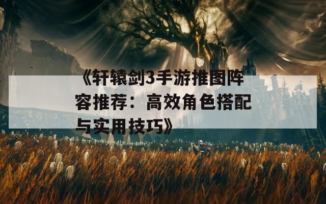 《轩辕剑3手游推图阵容推荐：高效角色搭配与实用技巧》