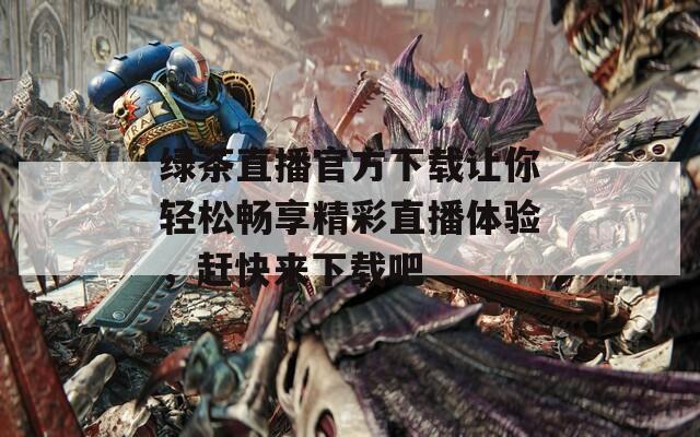 绿茶直播官方下载让你轻松畅享精彩直播体验，赶快来下载吧