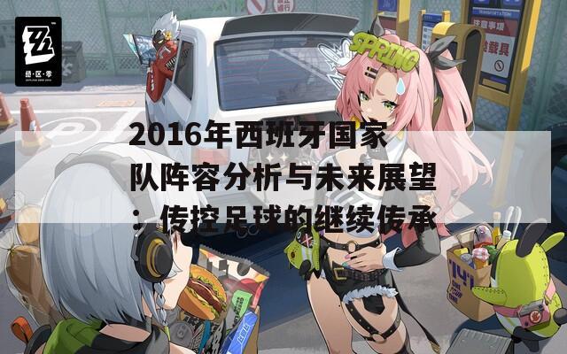 2016年西班牙国家队阵容分析与未来展望：传控足球的继续传承