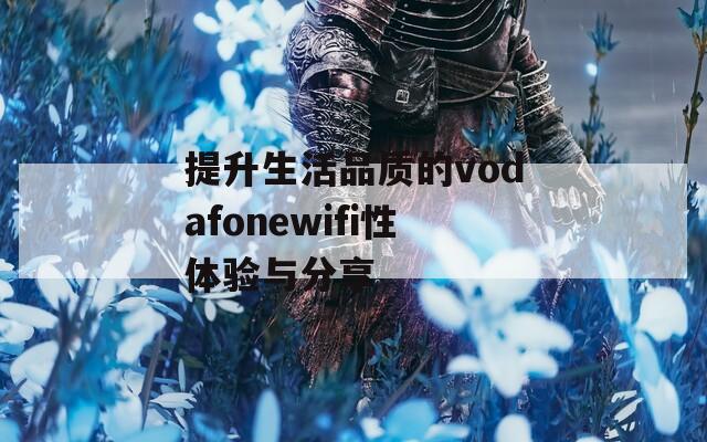 提升生活品质的vodafonewifi性体验与分享