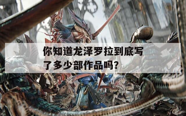 你知道龙泽罗拉到底写了多少部作品吗？