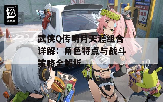 武侠Q传明月天涯组合详解：角色特点与战斗策略全解析