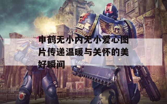 申鹤无小内无小爱心图片传递温暖与关怀的美好瞬间