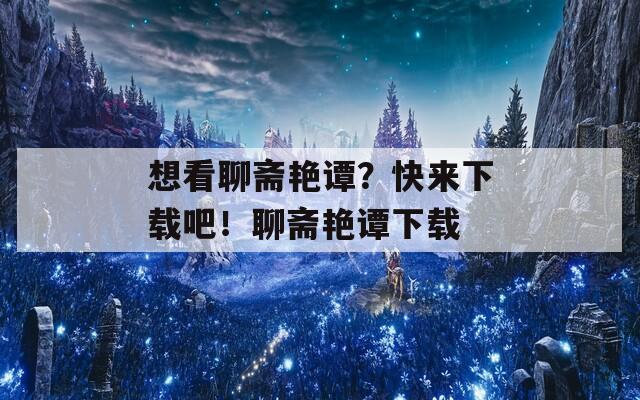 想看聊斋艳谭？快来下载吧！聊斋艳谭下载