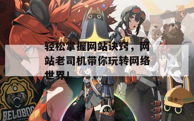 轻松掌握网站诀窍，网站老司机带你玩转网络世界！