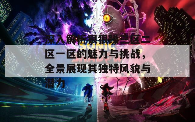 深入解析狠狠躁三区二区一区的魅力与挑战，全景展现其独特风貌与潜力