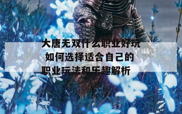大唐无双什么职业好玩 如何选择适合自己的职业玩法和乐趣解析
