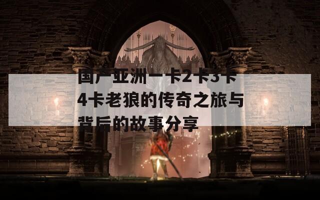 国产亚洲一卡2卡3卡4卡老狼的传奇之旅与背后的故事分享