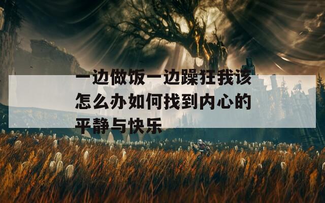 一边做饭一边躁狂我该怎么办如何找到内心的平静与快乐