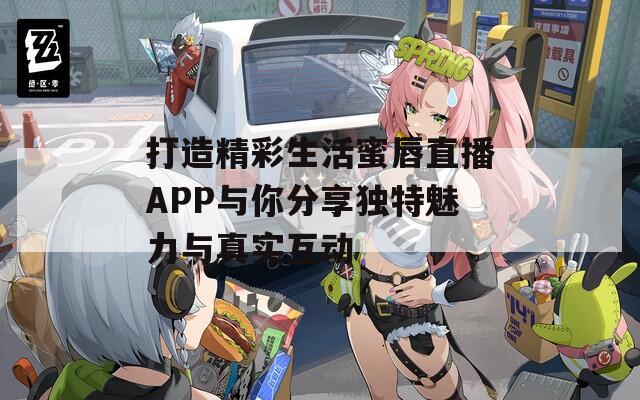 打造精彩生活蜜唇直播APP与你分享独特魅力与真实互动