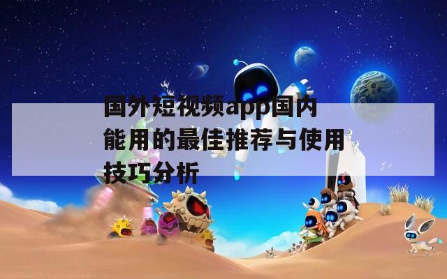国外短视频app国内能用的最佳推荐与使用技巧分析