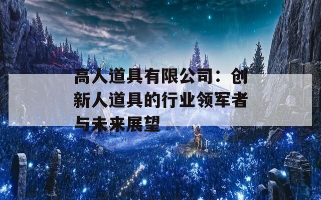 高人道具有限公司：创新人道具的行业领军者与未来展望