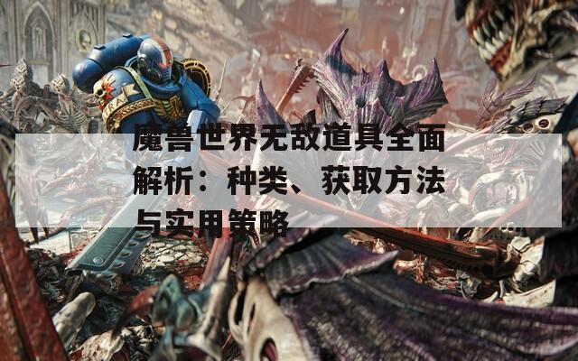 魔兽世界无敌道具全面解析：种类、获取方法与实用策略