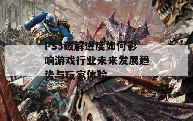 PS3破解进度如何影响游戏行业未来发展趋势与玩家体验