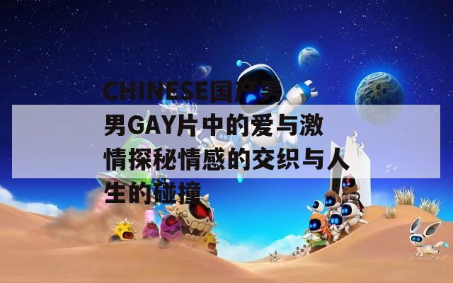 CHINESE国产男男GAY片中的爱与激情探秘情感的交织与人生的碰撞