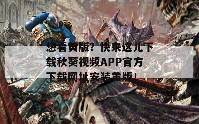 想看黄版？快来这儿下载秋葵视频APP官方下载网址安装黄版！