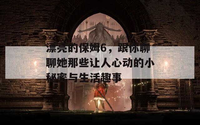 漂亮的保姆6，跟你聊聊她那些让人心动的小秘密与生活趣事