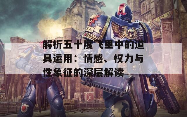 解析五十度飞里中的道具运用：情感、权力与性象征的深层解读