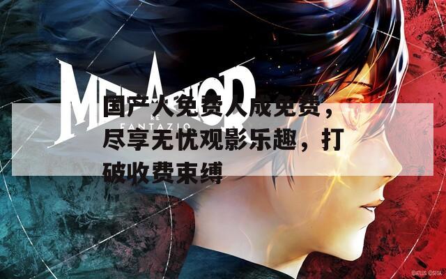 国产人免费人成免费，尽享无忧观影乐趣，打破收费束缚