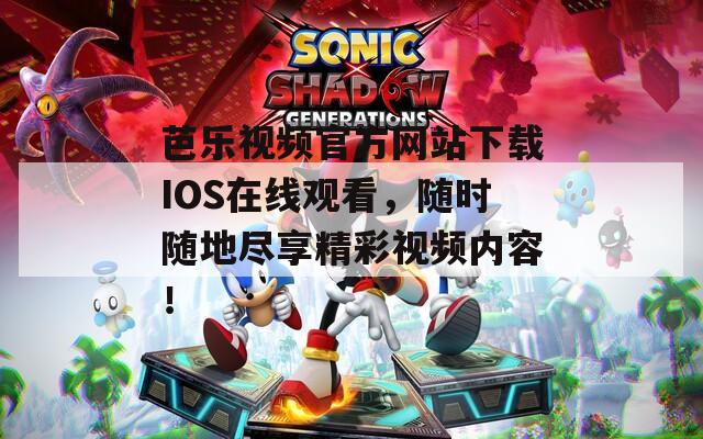 芭乐视频官方网站下载IOS在线观看，随时随地尽享精彩视频内容！