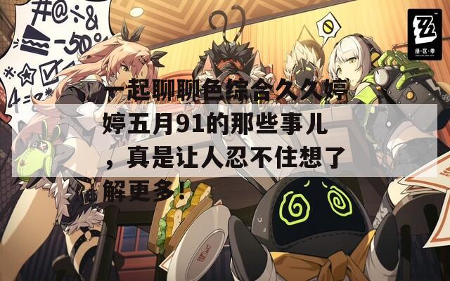 一起聊聊色综合久久婷婷五月91的那些事儿，真是让人忍不住想了解更多！