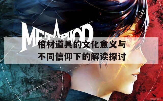 棺材道具的文化意义与不同信仰下的解读探讨