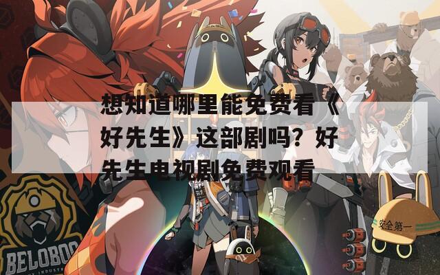 想知道哪里能免费看《好先生》这部剧吗？好先生电视剧免费观看