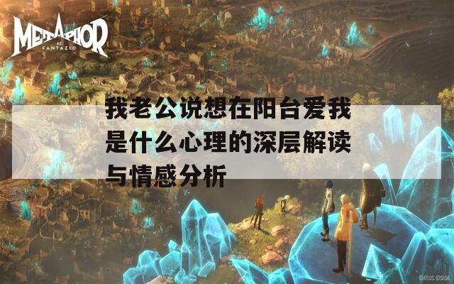 我老公说想在阳台爱我是什么心理的深层解读与情感分析