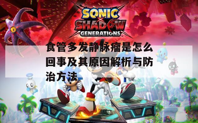 食管多发静脉瘤是怎么回事及其原因解析与防治方法