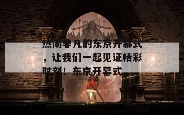 热闹非凡的东京开幕式，让我们一起见证精彩时刻！东京开幕式