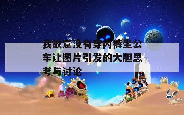 我故意没有穿内裤坐公车让图片引发的大胆思考与讨论