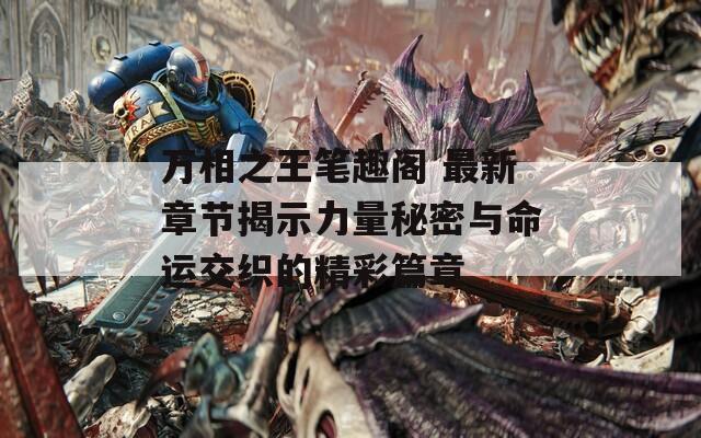 万相之王笔趣阁 最新章节揭示力量秘密与命运交织的精彩篇章