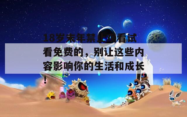 18岁末年禁止观看试看免费的，别让这些内容影响你的生活和成长！