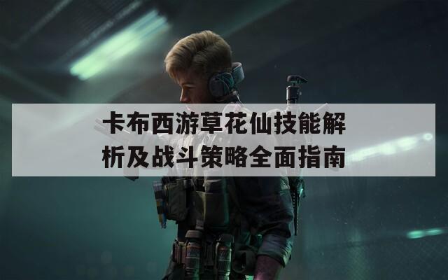 卡布西游草花仙技能解析及战斗策略全面指南