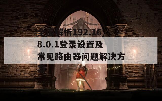 全面解析192.168.0.1登录设置及常见路由器问题解决方案