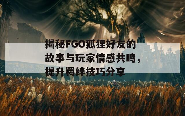 揭秘FGO狐狸好友的故事与玩家情感共鸣，提升羁绊技巧分享