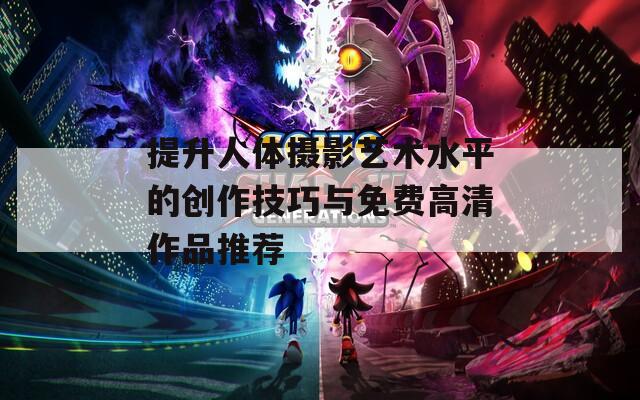 提升人体摄影艺术水平的创作技巧与免费高清作品推荐