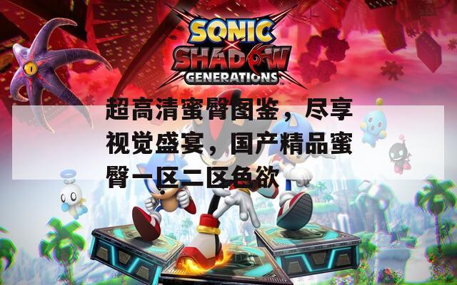 超高清蜜臀图鉴，尽享视觉盛宴，国产精品蜜臀一区二区色欲