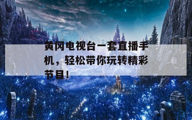 黄冈电视台一套直播手机，轻松带你玩转精彩节目！